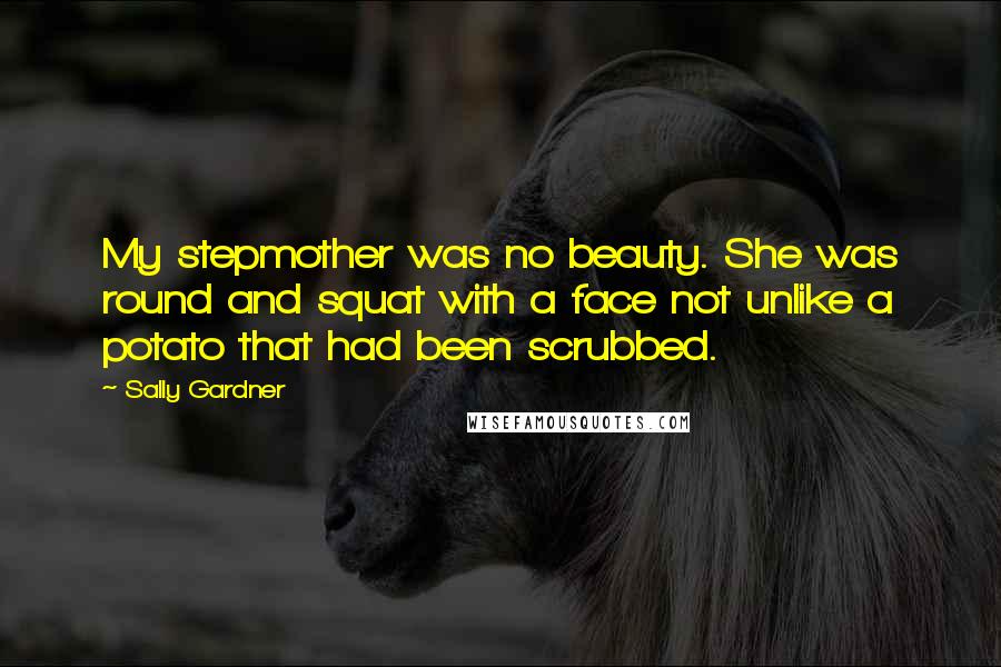 Sally Gardner Quotes: My stepmother was no beauty. She was round and squat with a face not unlike a potato that had been scrubbed.