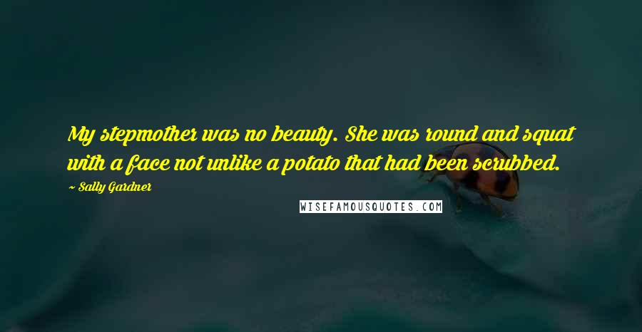 Sally Gardner Quotes: My stepmother was no beauty. She was round and squat with a face not unlike a potato that had been scrubbed.