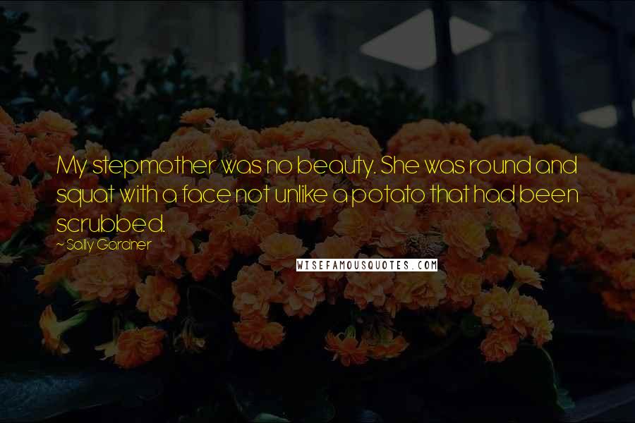Sally Gardner Quotes: My stepmother was no beauty. She was round and squat with a face not unlike a potato that had been scrubbed.