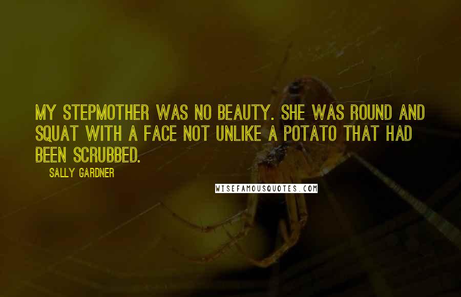 Sally Gardner Quotes: My stepmother was no beauty. She was round and squat with a face not unlike a potato that had been scrubbed.