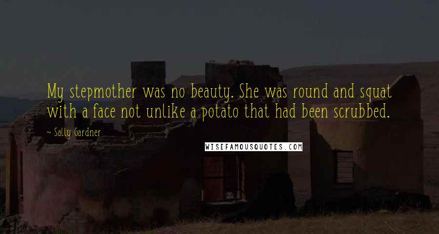 Sally Gardner Quotes: My stepmother was no beauty. She was round and squat with a face not unlike a potato that had been scrubbed.