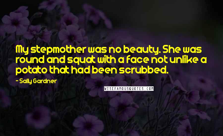 Sally Gardner Quotes: My stepmother was no beauty. She was round and squat with a face not unlike a potato that had been scrubbed.