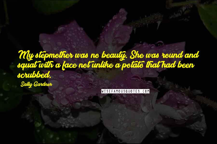 Sally Gardner Quotes: My stepmother was no beauty. She was round and squat with a face not unlike a potato that had been scrubbed.