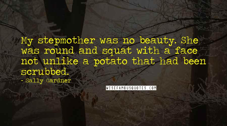 Sally Gardner Quotes: My stepmother was no beauty. She was round and squat with a face not unlike a potato that had been scrubbed.