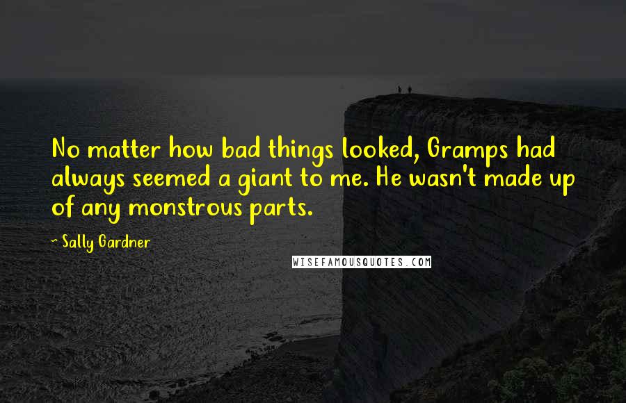 Sally Gardner Quotes: No matter how bad things looked, Gramps had always seemed a giant to me. He wasn't made up of any monstrous parts.