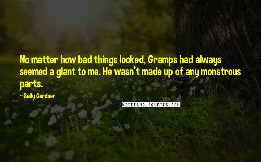 Sally Gardner Quotes: No matter how bad things looked, Gramps had always seemed a giant to me. He wasn't made up of any monstrous parts.