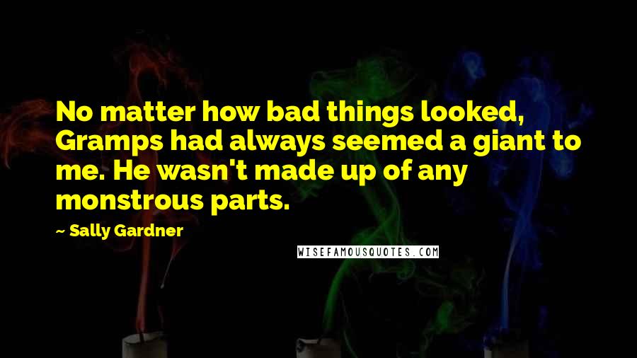 Sally Gardner Quotes: No matter how bad things looked, Gramps had always seemed a giant to me. He wasn't made up of any monstrous parts.
