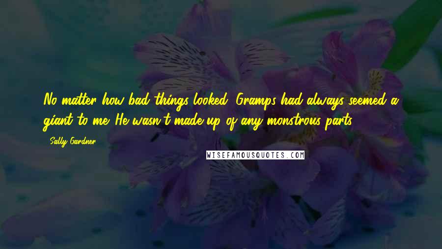 Sally Gardner Quotes: No matter how bad things looked, Gramps had always seemed a giant to me. He wasn't made up of any monstrous parts.