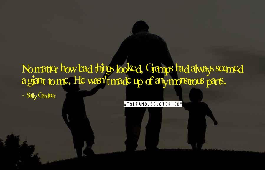 Sally Gardner Quotes: No matter how bad things looked, Gramps had always seemed a giant to me. He wasn't made up of any monstrous parts.