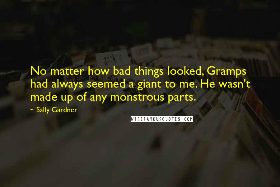 Sally Gardner Quotes: No matter how bad things looked, Gramps had always seemed a giant to me. He wasn't made up of any monstrous parts.