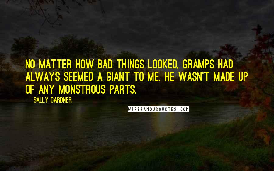 Sally Gardner Quotes: No matter how bad things looked, Gramps had always seemed a giant to me. He wasn't made up of any monstrous parts.