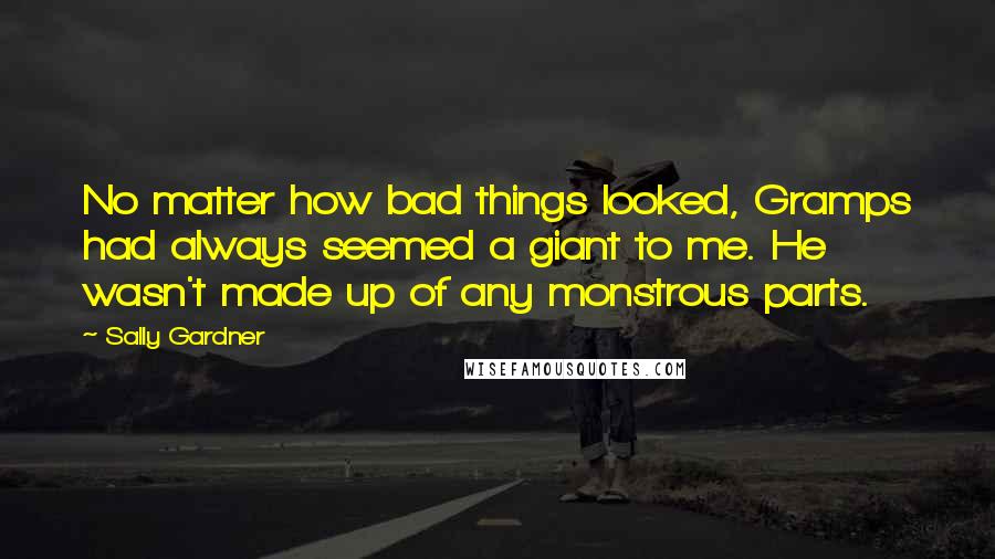 Sally Gardner Quotes: No matter how bad things looked, Gramps had always seemed a giant to me. He wasn't made up of any monstrous parts.