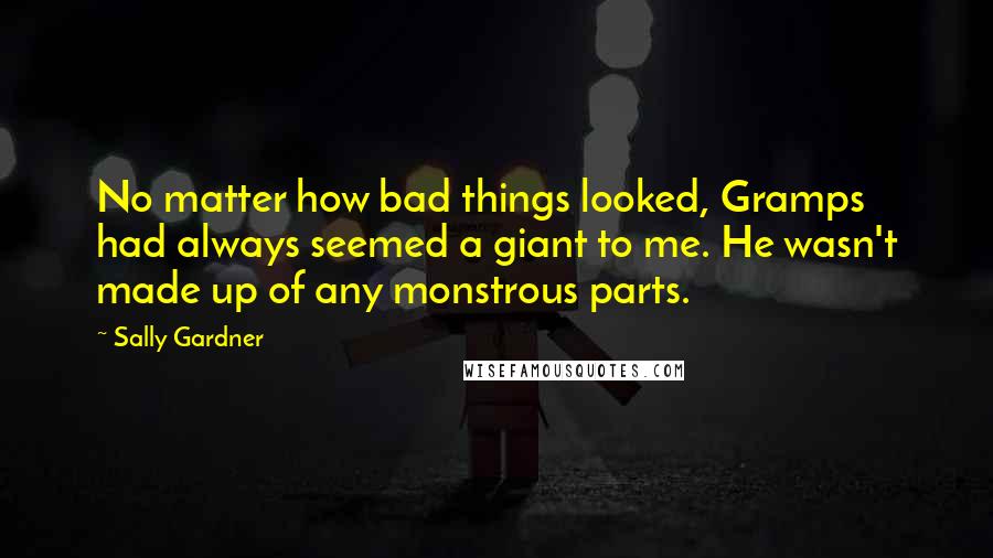Sally Gardner Quotes: No matter how bad things looked, Gramps had always seemed a giant to me. He wasn't made up of any monstrous parts.