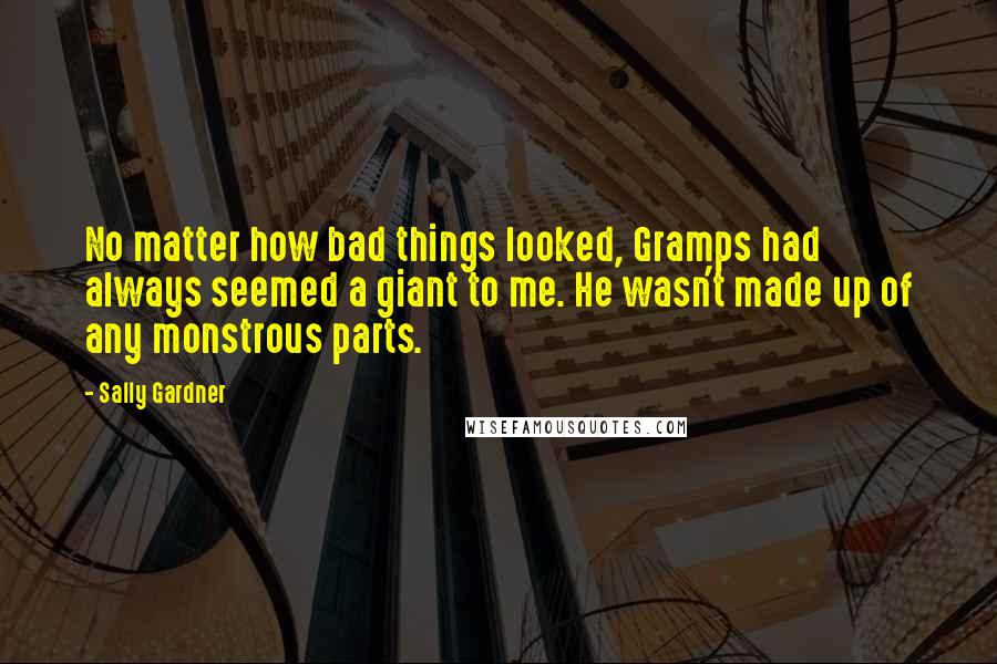 Sally Gardner Quotes: No matter how bad things looked, Gramps had always seemed a giant to me. He wasn't made up of any monstrous parts.