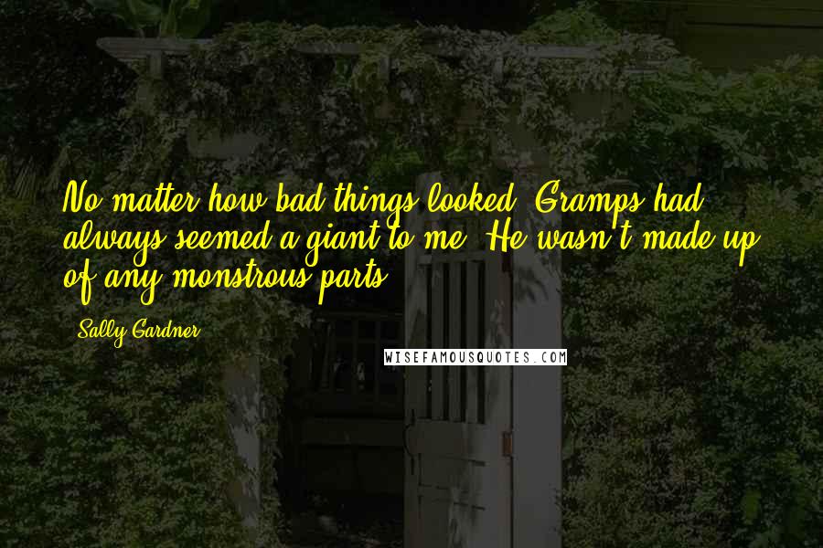 Sally Gardner Quotes: No matter how bad things looked, Gramps had always seemed a giant to me. He wasn't made up of any monstrous parts.