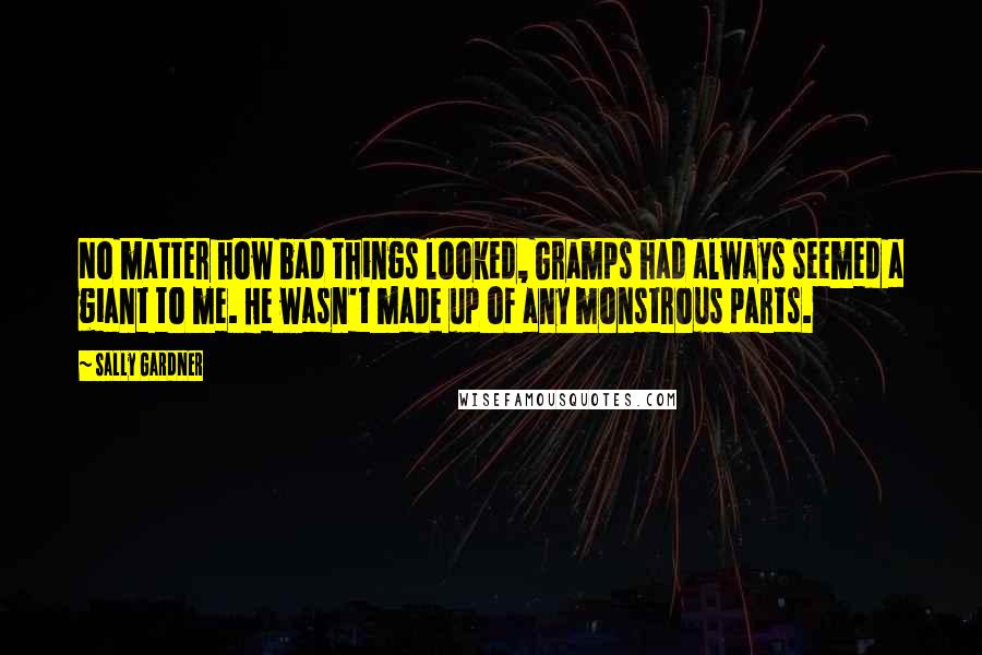 Sally Gardner Quotes: No matter how bad things looked, Gramps had always seemed a giant to me. He wasn't made up of any monstrous parts.