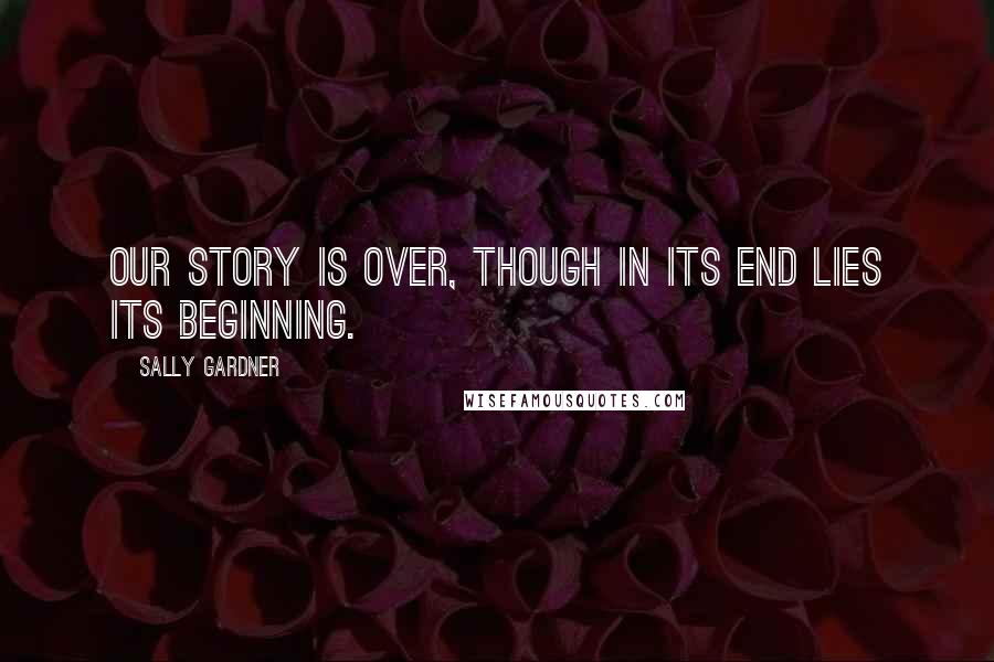 Sally Gardner Quotes: Our story is over, though in its end lies its beginning.