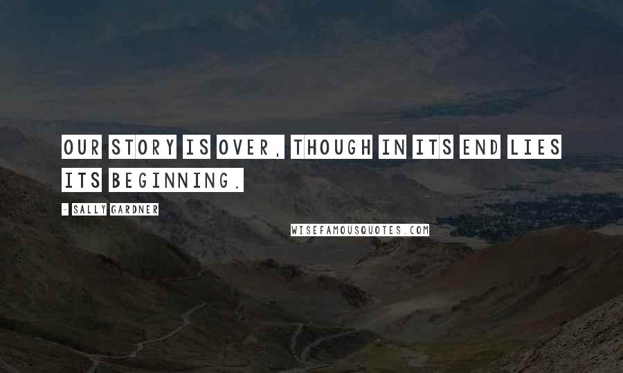 Sally Gardner Quotes: Our story is over, though in its end lies its beginning.