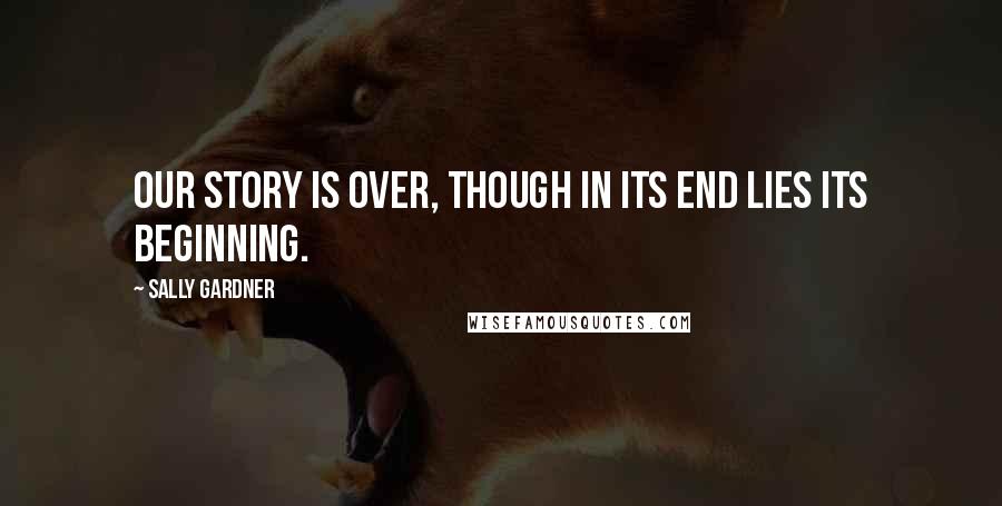 Sally Gardner Quotes: Our story is over, though in its end lies its beginning.