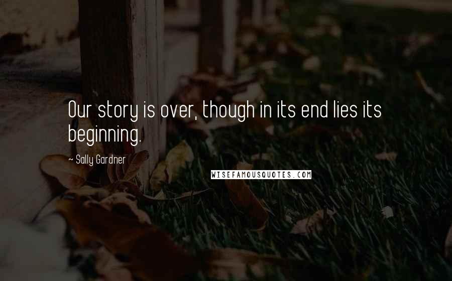 Sally Gardner Quotes: Our story is over, though in its end lies its beginning.