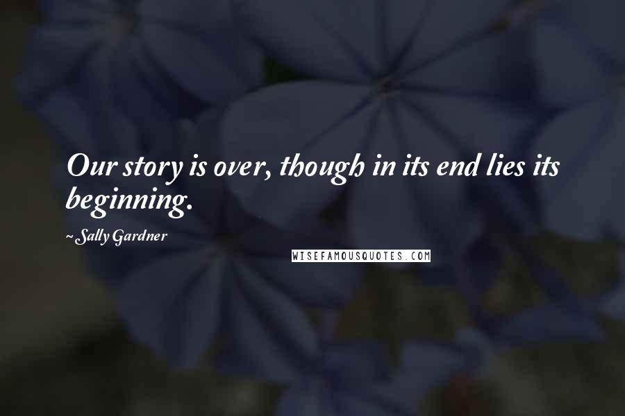 Sally Gardner Quotes: Our story is over, though in its end lies its beginning.