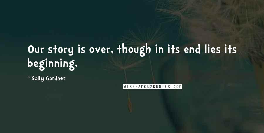 Sally Gardner Quotes: Our story is over, though in its end lies its beginning.