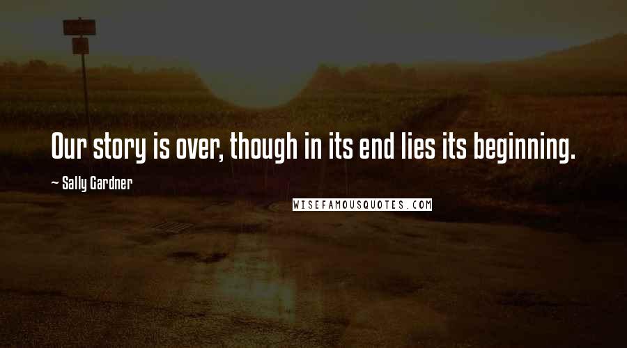 Sally Gardner Quotes: Our story is over, though in its end lies its beginning.