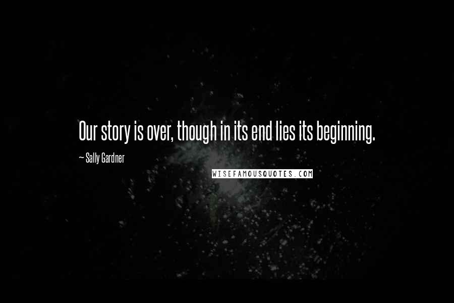 Sally Gardner Quotes: Our story is over, though in its end lies its beginning.