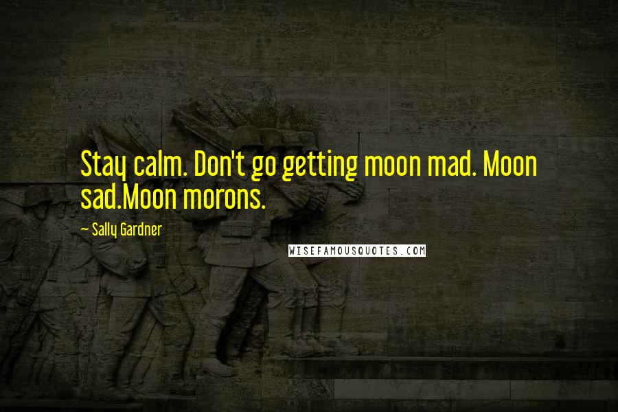 Sally Gardner Quotes: Stay calm. Don't go getting moon mad. Moon sad.Moon morons.