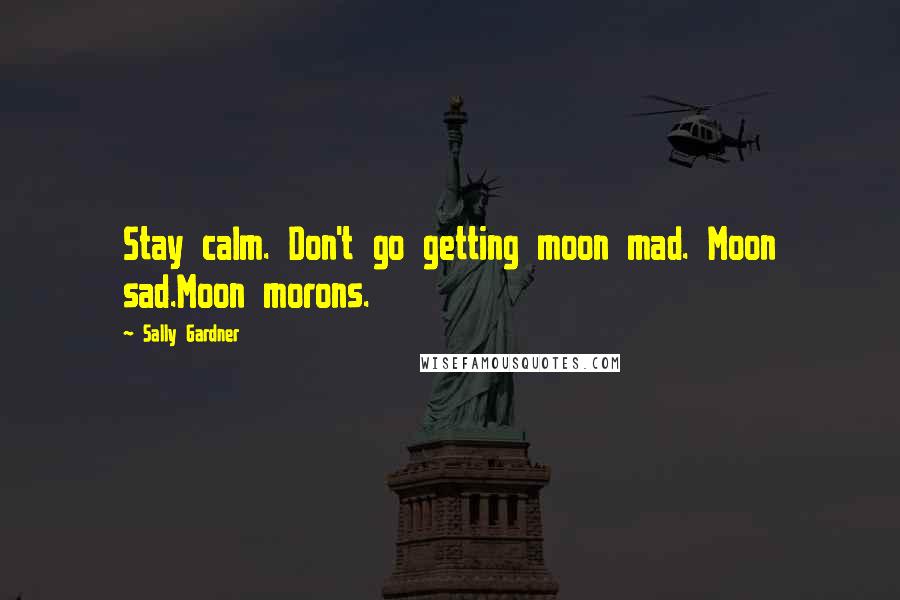 Sally Gardner Quotes: Stay calm. Don't go getting moon mad. Moon sad.Moon morons.