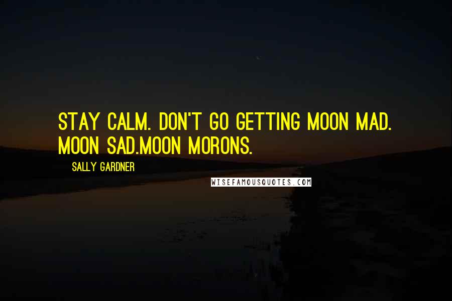 Sally Gardner Quotes: Stay calm. Don't go getting moon mad. Moon sad.Moon morons.