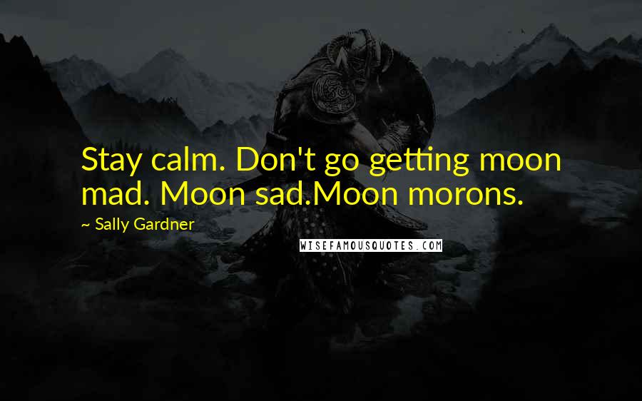 Sally Gardner Quotes: Stay calm. Don't go getting moon mad. Moon sad.Moon morons.