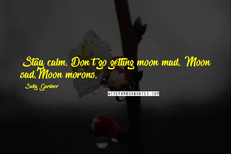 Sally Gardner Quotes: Stay calm. Don't go getting moon mad. Moon sad.Moon morons.