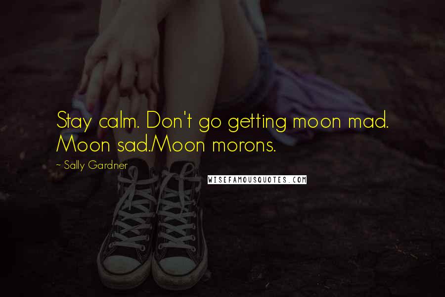 Sally Gardner Quotes: Stay calm. Don't go getting moon mad. Moon sad.Moon morons.