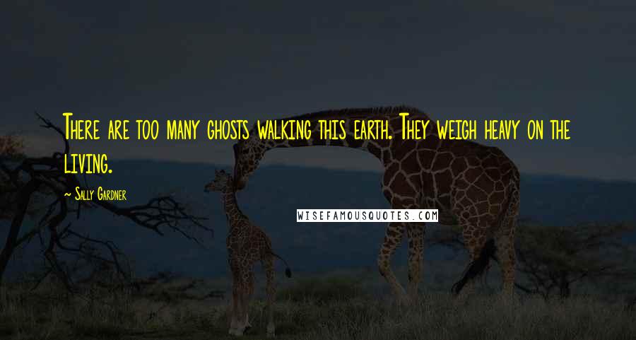 Sally Gardner Quotes: There are too many ghosts walking this earth. They weigh heavy on the living.