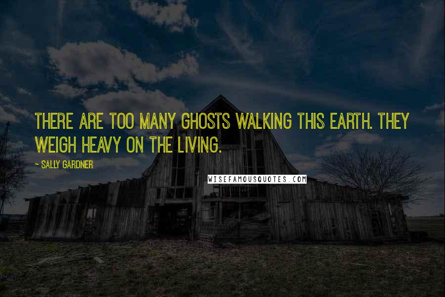 Sally Gardner Quotes: There are too many ghosts walking this earth. They weigh heavy on the living.