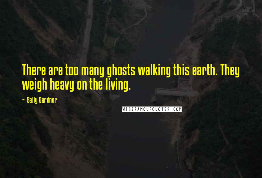 Sally Gardner Quotes: There are too many ghosts walking this earth. They weigh heavy on the living.