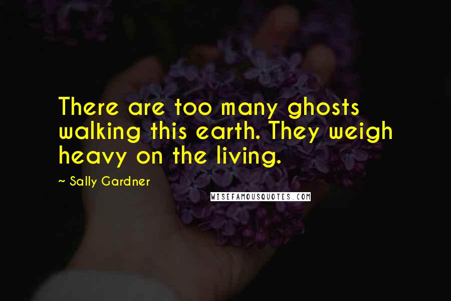 Sally Gardner Quotes: There are too many ghosts walking this earth. They weigh heavy on the living.