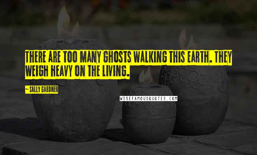 Sally Gardner Quotes: There are too many ghosts walking this earth. They weigh heavy on the living.