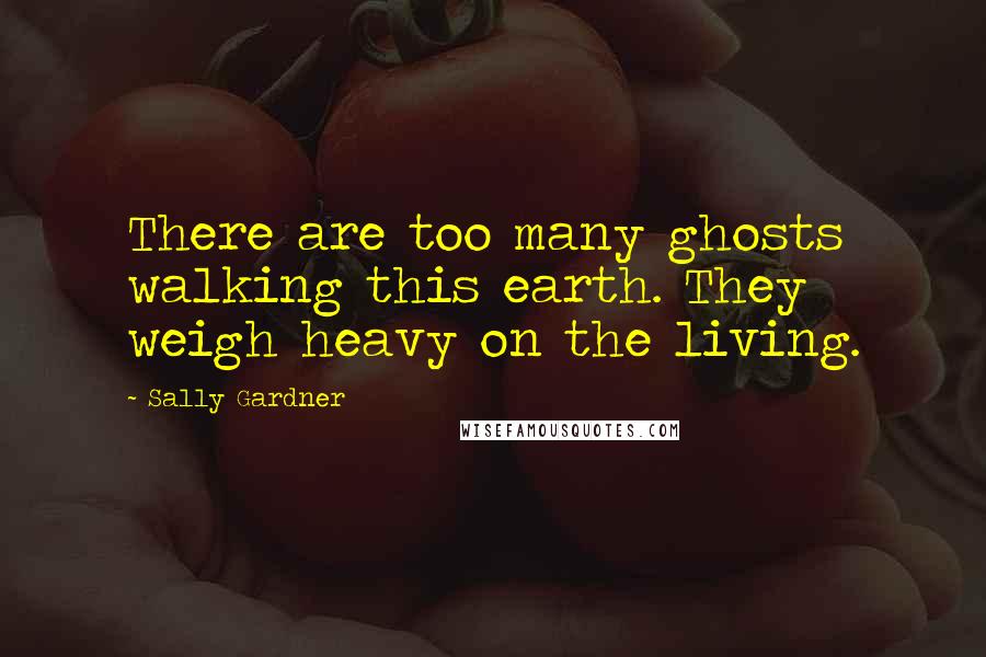 Sally Gardner Quotes: There are too many ghosts walking this earth. They weigh heavy on the living.