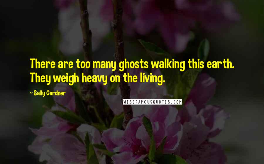 Sally Gardner Quotes: There are too many ghosts walking this earth. They weigh heavy on the living.