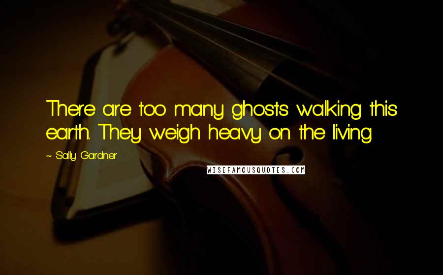 Sally Gardner Quotes: There are too many ghosts walking this earth. They weigh heavy on the living.