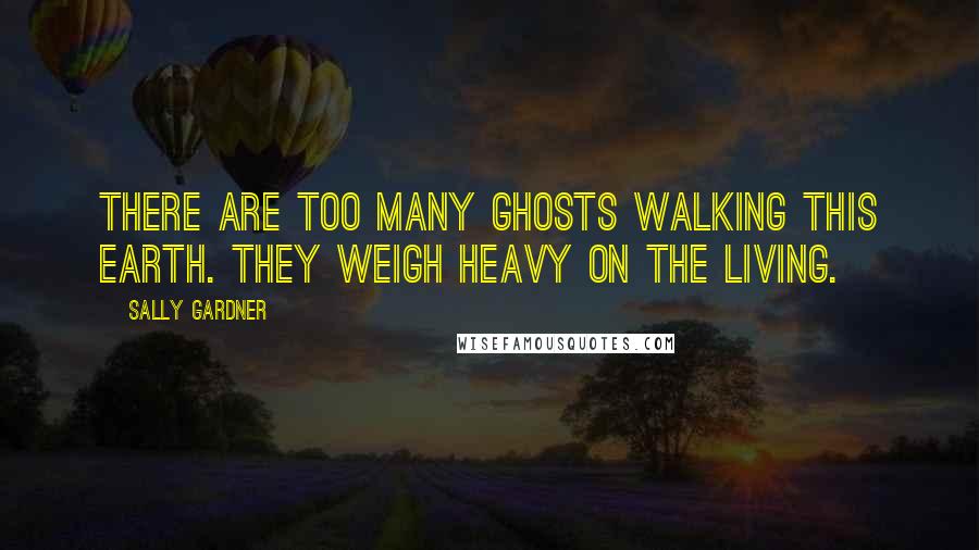 Sally Gardner Quotes: There are too many ghosts walking this earth. They weigh heavy on the living.