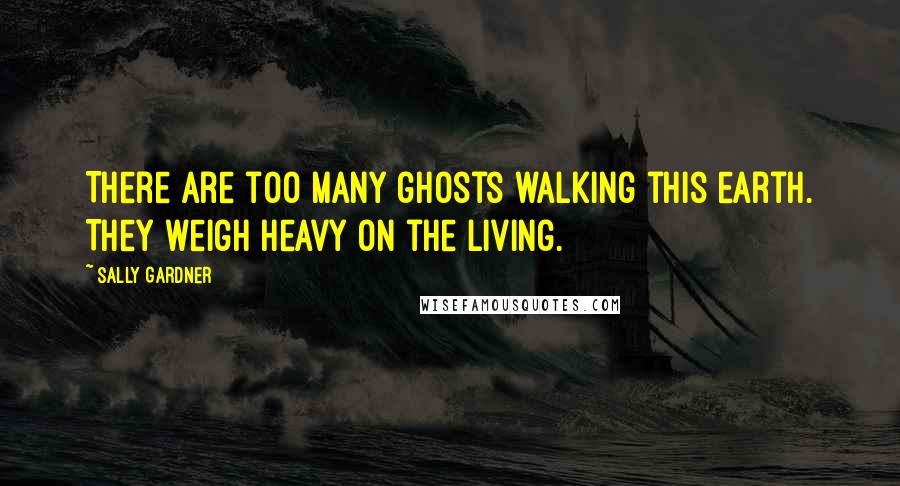 Sally Gardner Quotes: There are too many ghosts walking this earth. They weigh heavy on the living.