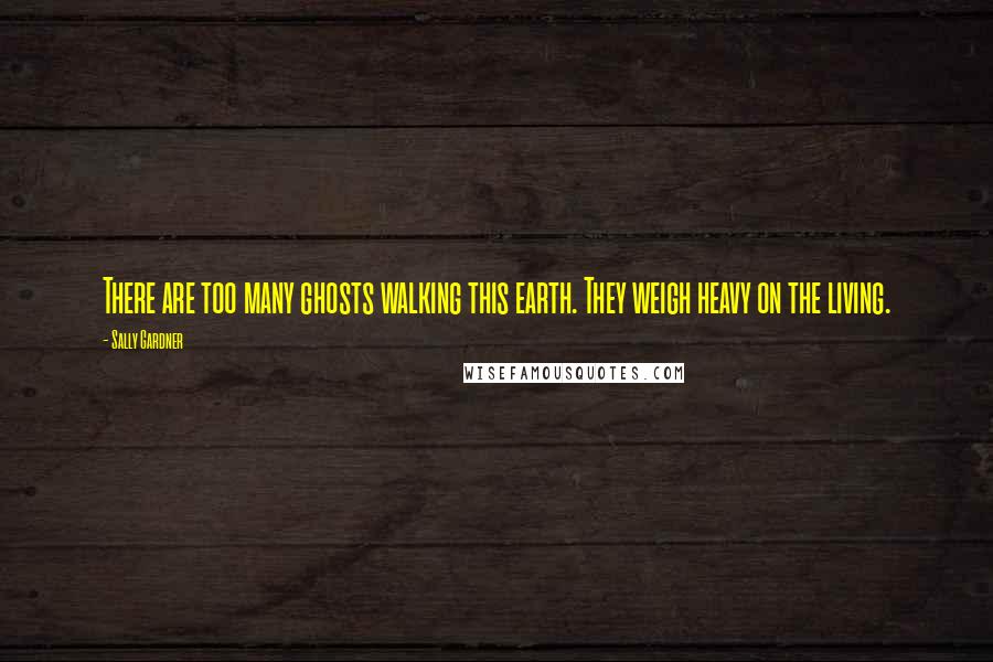 Sally Gardner Quotes: There are too many ghosts walking this earth. They weigh heavy on the living.