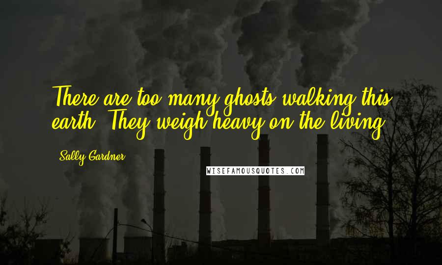 Sally Gardner Quotes: There are too many ghosts walking this earth. They weigh heavy on the living.