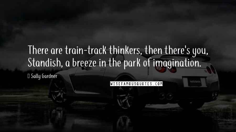 Sally Gardner Quotes: There are train-track thinkers, then there's you, Standish, a breeze in the park of imagination.