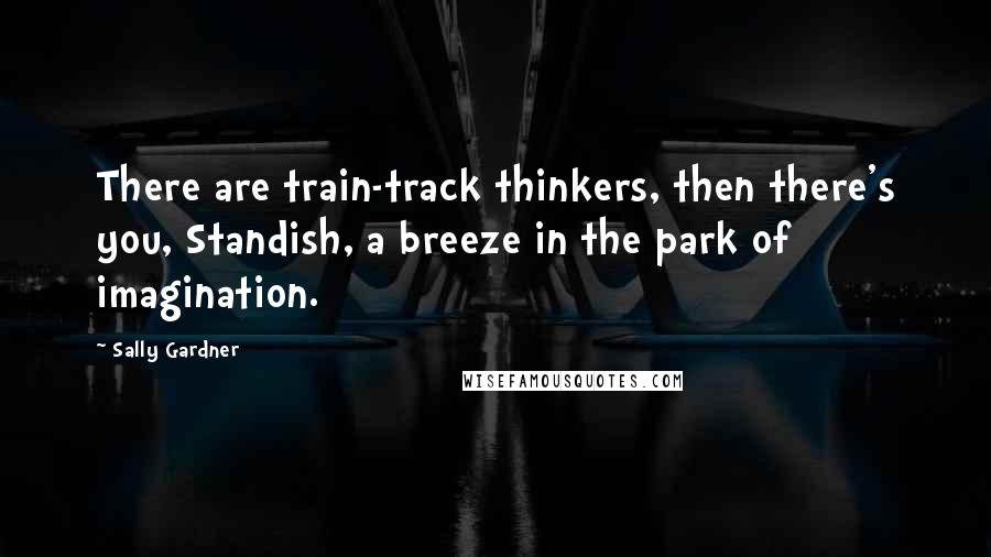 Sally Gardner Quotes: There are train-track thinkers, then there's you, Standish, a breeze in the park of imagination.