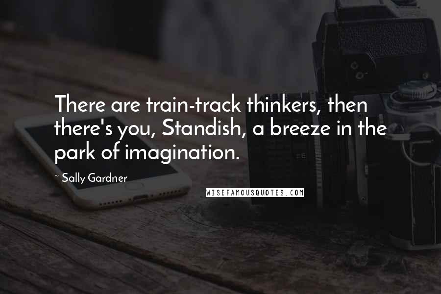 Sally Gardner Quotes: There are train-track thinkers, then there's you, Standish, a breeze in the park of imagination.