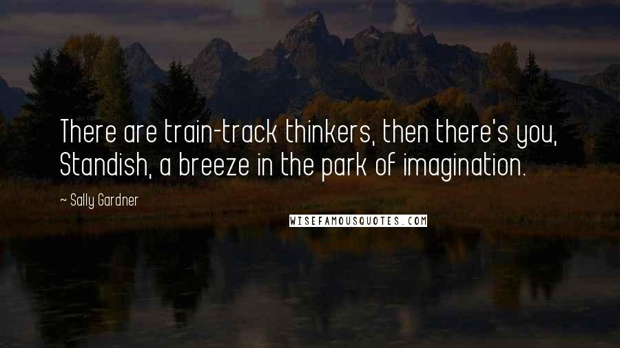 Sally Gardner Quotes: There are train-track thinkers, then there's you, Standish, a breeze in the park of imagination.